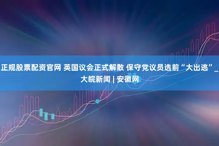 正规股票配资官网 英国议会正式解散 保守党议员选前“大出逃”_大皖新闻 | 安徽网