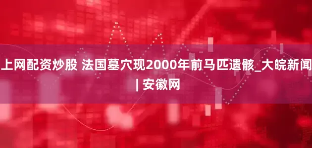 上网配资炒股 法国墓穴现2000年前马匹遗骸_大皖新闻 | 安徽网
