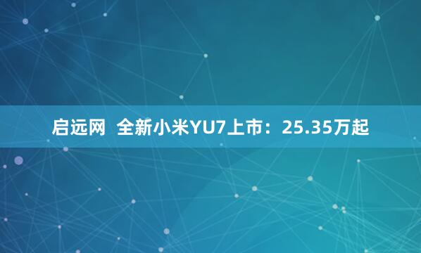 启远网  全新小米YU7上市：25.35万起