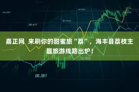 嘉正网  来刷你的甜蜜旅“荔”，海丰县荔枝主题旅游线路出炉！