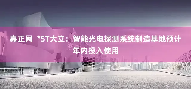 嘉正网  *ST大立：智能光电探测系统制造基地预计年内投入使用