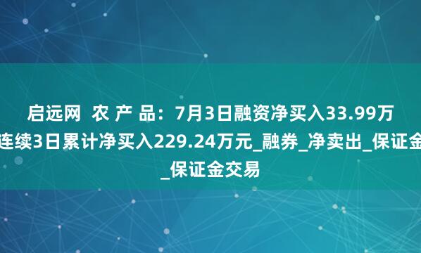 启远网  农 产 品：7月3日融资净买入33.99万元，连续3日累计净买入229.24万元_融券_净卖出_保证金交易
