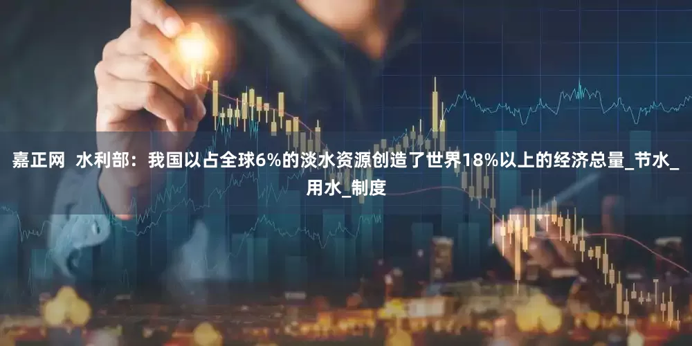 嘉正网  水利部：我国以占全球6%的淡水资源创造了世界18%以上的经济总量_节水_用水_制度