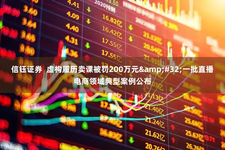 信钰证券  虚构履历卖课被罚200万元 一批直播电商领域典型案例公布