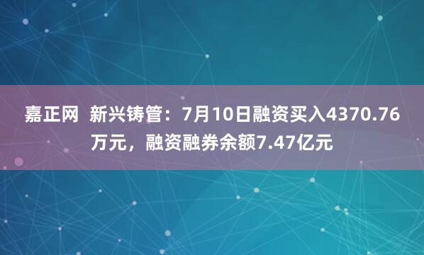 嘉正网  新兴铸管：7月10日融资买入4370.76万元，融资融券余额7.47亿元
