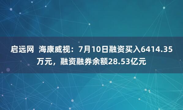 启远网  海康威视：7月10日融资买入6414.35万元，融资融券余额28.53亿元