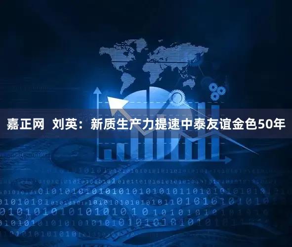 嘉正网  刘英：新质生产力提速中泰友谊金色50年