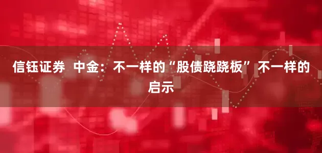信钰证券  中金：不一样的“股债跷跷板” 不一样的启示