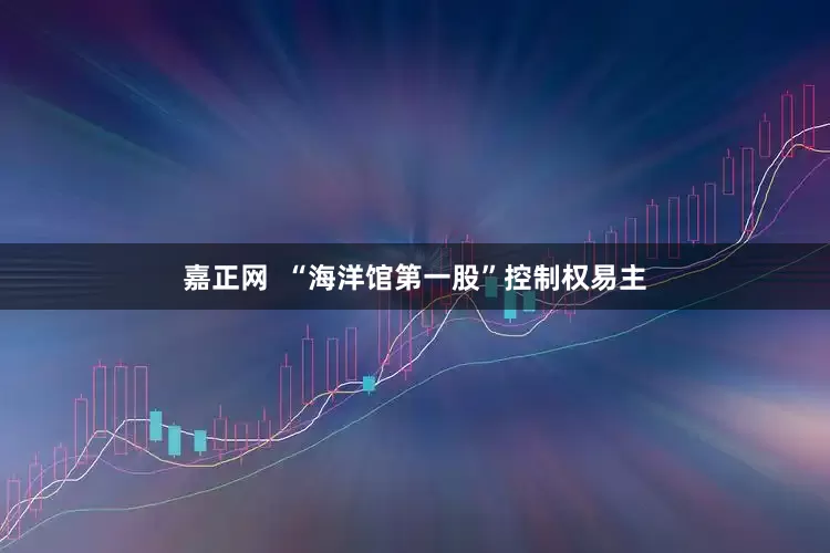 嘉正网  “海洋馆第一股”控制权易主
