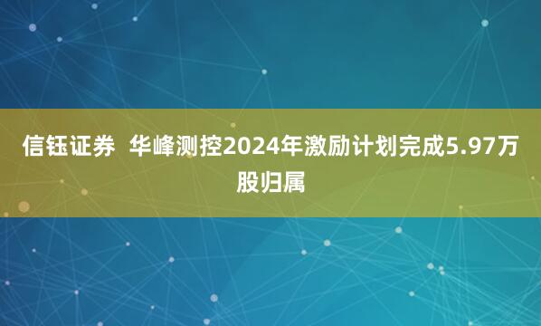 信钰证券  华峰测控2024年激励计划完成5.97万股归属