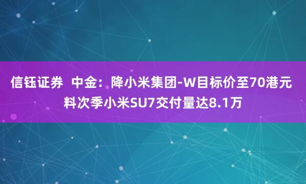 信钰证券  中金：降小米集团-W目标价至70港元 料次季小米SU7交付量达8.1万