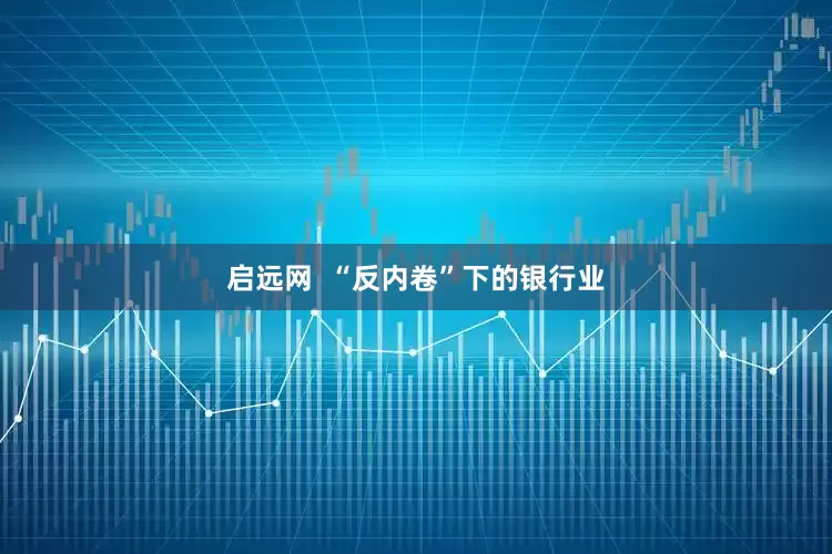 启远网  “反内卷”下的银行业