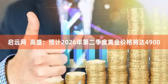 启远网  高盛：预计2026年第二季度黄金价格将达4900