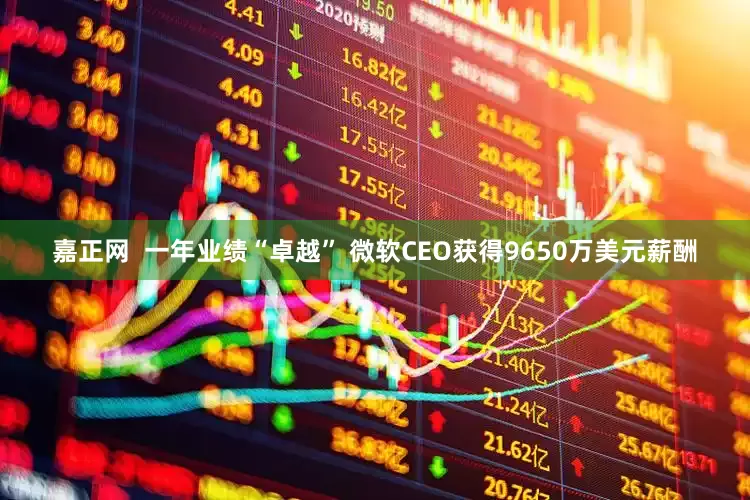 嘉正网  一年业绩“卓越” 微软CEO获得9650万美元薪酬