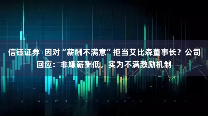 信钰证券  因对“薪酬不满意”拒当艾比森董事长？公司回应：非嫌薪酬低，实为不满激励机制