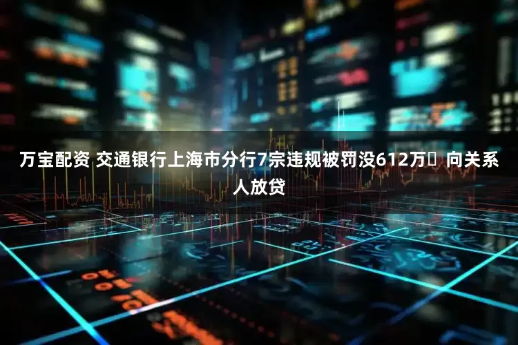 万宝配资 交通银行上海市分行7宗违规被罚没612万 向关系人放贷
