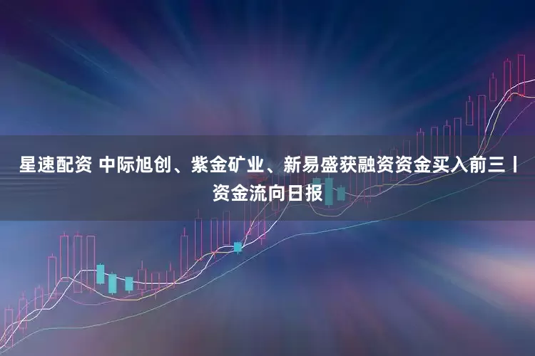 星速配资 中际旭创、紫金矿业、新易盛获融资资金买入前三丨资金流向日报