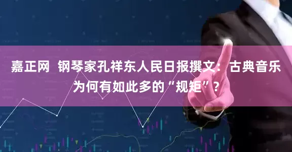 嘉正网  钢琴家孔祥东人民日报撰文：古典音乐为何有如此多的“规矩”？
