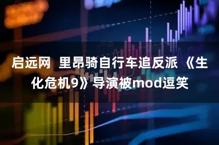 启远网 里昂骑自行车追反派 《生化危机9》导演被mod逗笑