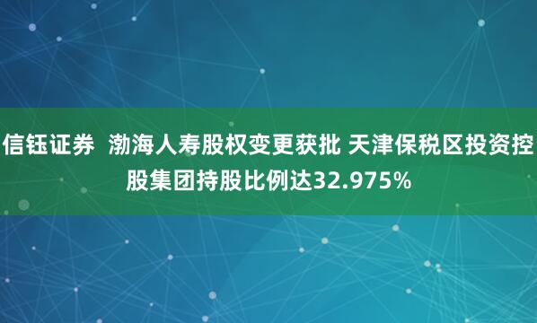 信钰证券  渤海人寿股权变更获批 天津保税区投资控股集团持股比例达32.975%