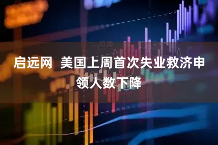启远网  美国上周首次失业救济申领人数下降