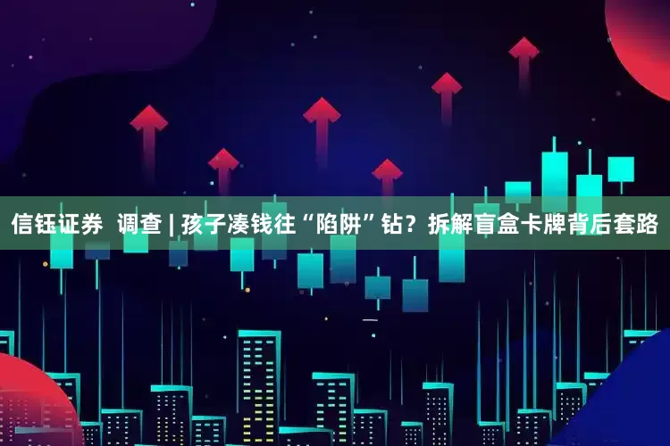 信钰证券  调查 | 孩子凑钱往“陷阱”钻？拆解盲盒卡牌背后套路