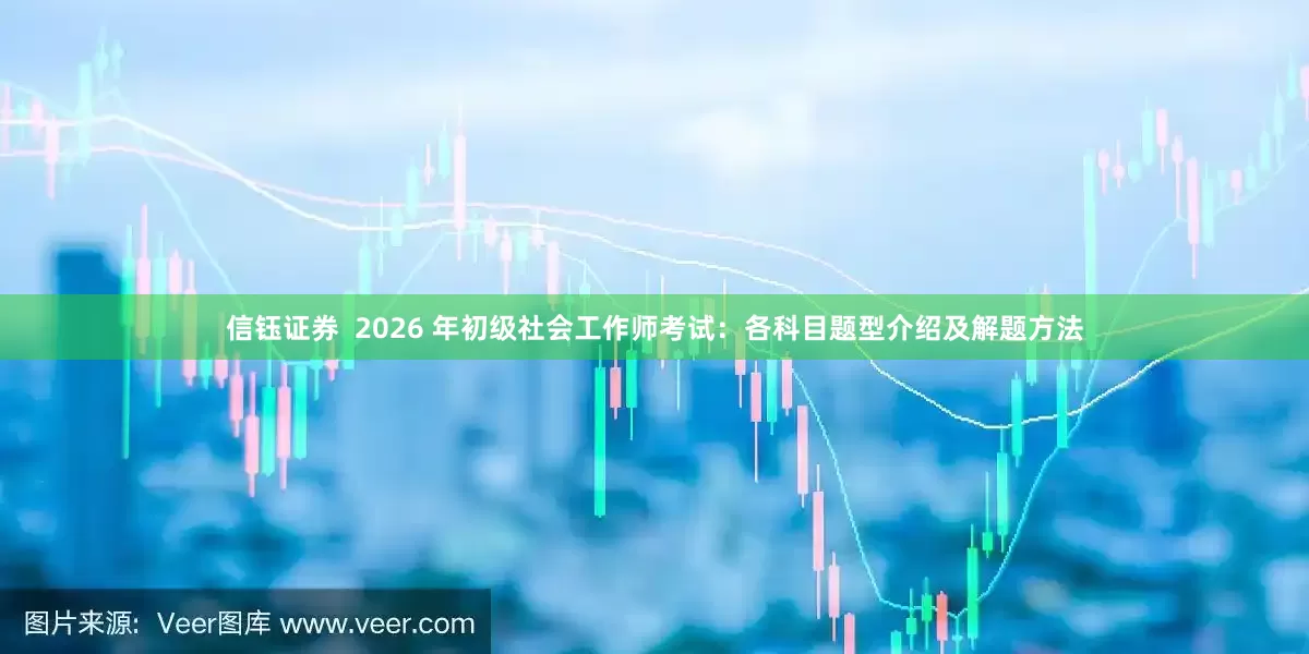 信钰证券  2026 年初级社会工作师考试：各科目题型介绍及解题方法