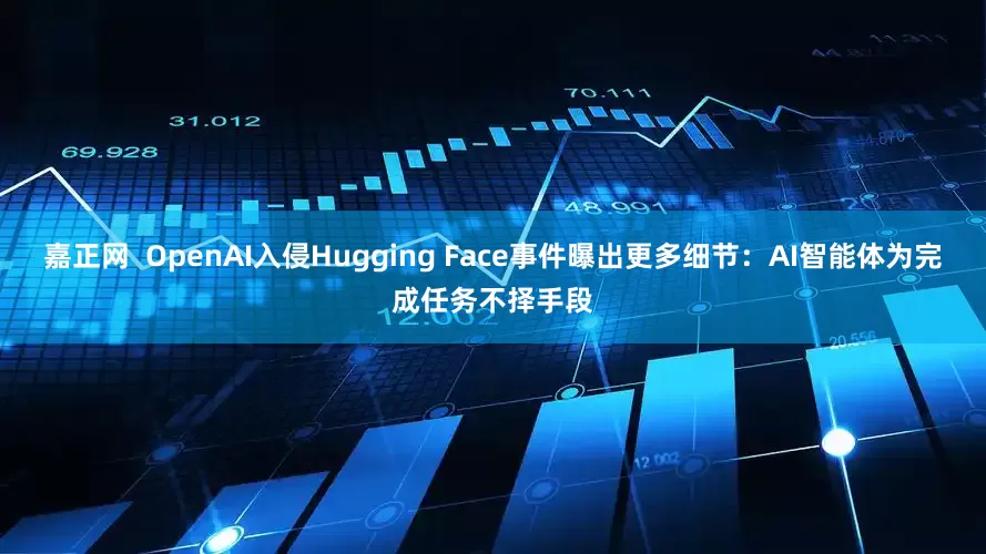 嘉正网 OpenAI入侵Hugging Face事件曝出更多细节:AI智能体为完成任务不择手段