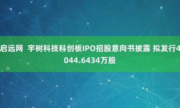 启远网  宇树科技科创板IPO招股意向书披露 拟发行4044.6434万股